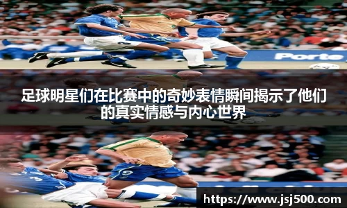 足球明星们在比赛中的奇妙表情瞬间揭示了他们的真实情感与内心世界