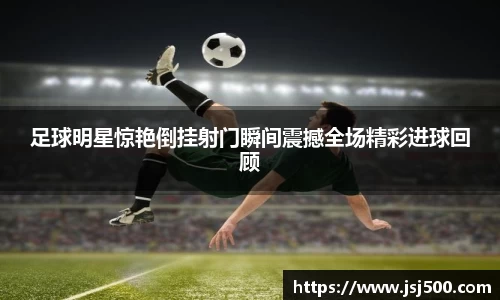 足球明星惊艳倒挂射门瞬间震撼全场精彩进球回顾