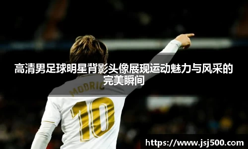高清男足球明星背影头像展现运动魅力与风采的完美瞬间