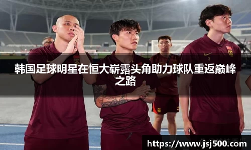 韩国足球明星在恒大崭露头角助力球队重返巅峰之路